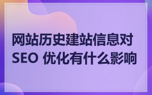 网站历史建站信息对 SEO 优化有什么影响