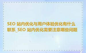 SEO 站内优化与用户体验优化有什么联系_SEO 站内优化需要注意哪些问题