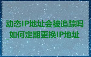 动态IP地址会被追踪吗_如何定期更换IP地址