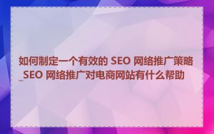 如何制定一个有效的 SEO 网络推广策略_SEO 网络推广对电商网站有什么帮助