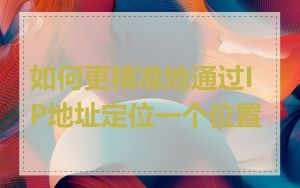 如何更精准地通过IP地址定位一个位置