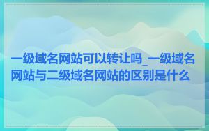 一级域名网站可以转让吗_一级域名网站与二级域名网站的区别是什么