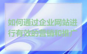如何通过企业网站进行有效的营销和推广