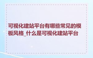 可视化建站平台有哪些常见的模板风格_什么是可视化建站平台