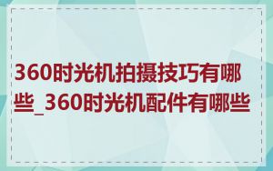 360时光机拍摄技巧有哪些_360时光机配件有哪些