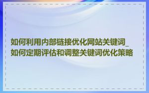 如何利用内部链接优化网站关键词_如何定期评估和调整关键词优化策略