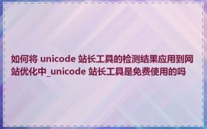 如何将 unicode 站长工具的检测结果应用到网站优化中_unicode 站长工具是免费使用的吗