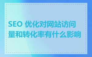 SEO 优化对网站访问量和转化率有什么影响