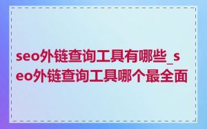 seo外链查询工具有哪些_seo外链查询工具哪个最全面