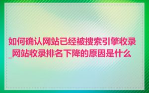 如何确认网站已经被搜索引擎收录_网站收录排名下降的原因是什么