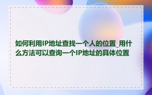 如何利用IP地址查找一个人的位置_用什么方法可以查询一个IP地址的具体位置