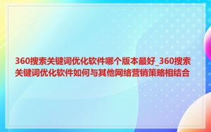 360搜索关键词优化软件哪个版本最好_360搜索关键词优化软件如何与其他网络营销策略相结合