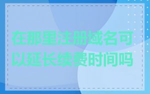 在那里注册域名可以延长续费时间吗