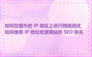 如何在国外的 IP 地址上进行网络测试_如何使用 IP 地址检查网站的 SEO 排名