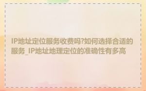 IP地址定位服务收费吗?如何选择合适的服务_IP地址地理定位的准确性有多高
