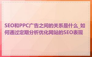 SEO和PPC广告之间的关系是什么_如何通过定期分析优化网站的SEO表现
