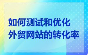 如何测试和优化外贸网站的转化率
