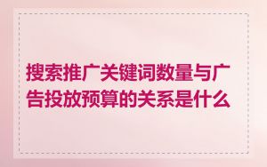 搜索推广关键词数量与广告投放预算的关系是什么