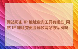 网站历史 IP 地址查询工具有哪些_网站 IP 地址变更会导致网站被惩罚吗
