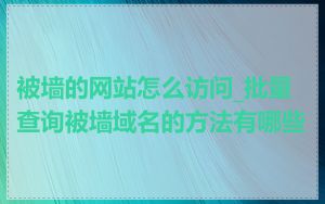 被墙的网站怎么访问_批量查询被墙域名的方法有哪些