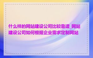 什么样的网站建设公司比较靠谱_网站建设公司如何根据企业需求定制网站