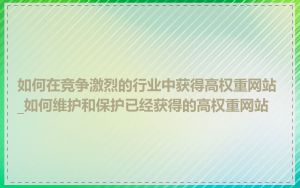 如何在竞争激烈的行业中获得高权重网站_如何维护和保护已经获得的高权重网站