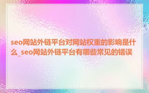 seo网站外链平台对网站权重的影响是什么_seo网站外链平台有哪些常见的错误