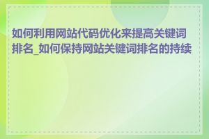 如何利用网站代码优化来提高关键词排名_如何保持网站关键词排名的持续性