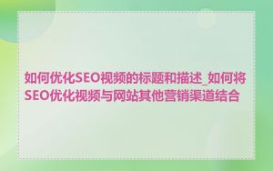 如何优化SEO视频的标题和描述_如何将SEO优化视频与网站其他营销渠道结合