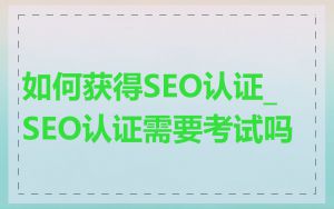 如何获得SEO认证_SEO认证需要考试吗