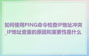 如何使用PING命令检查IP地址冲突_IP地址查重的原因和重要性是什么