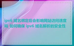 ipv6 域名绑定后会影响网站访问速度吗_如何确保 ipv6 域名解析的安全性