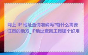 网上 IP 地址查询准确吗?有什么需要注意的地方_IP地址查询工具哪个好用