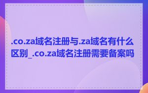.co.za域名注册与.za域名有什么区别_.co.za域名注册需要备案吗