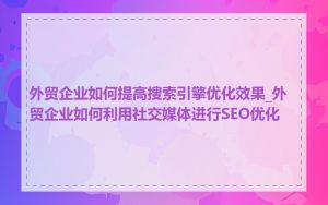 外贸企业如何提高搜索引擎优化效果_外贸企业如何利用社交媒体进行SEO优化