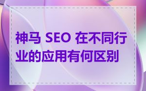 神马 SEO 在不同行业的应用有何区别