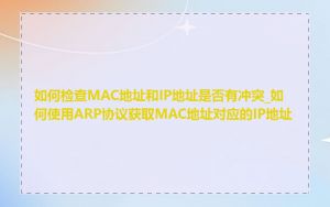 如何检查MAC地址和IP地址是否有冲突_如何使用ARP协议获取MAC地址对应的IP地址