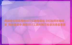 网站优化师常用的SEO工具有哪些,它们如何影响收录_网站建设中,哪些SEO工具对网页收录效果最重要