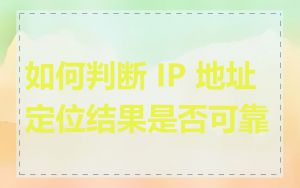 如何判断 IP 地址定位结果是否可靠