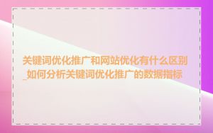 关键词优化推广和网站优化有什么区别_如何分析关键词优化推广的数据指标