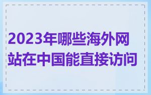 2023年哪些海外网站在中国能直接访问