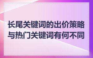 长尾关键词的出价策略与热门关键词有何不同