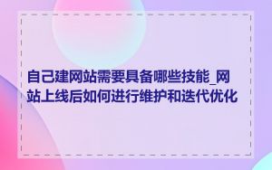 自己建网站需要具备哪些技能_网站上线后如何进行维护和迭代优化