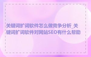 关键词扩词软件怎么做竞争分析_关键词扩词软件对网站SEO有什么帮助