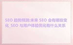 SEO 趋势预测:未来 SEO 会有哪些变化_SEO 与用户体验优化有什么关系