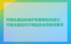 可视化建站的维护和更新如何进行_可视化建站对于网站安全性有何要求
