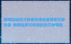 新网站如何才能更快速地被搜索引擎收录_新网站索引收录的技巧有哪些