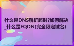 什么是DNS解析超时?如何解决_什么是FQDN(完全限定域名)