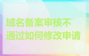 域名备案审核不通过如何修改申请