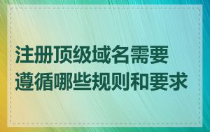 注册顶级域名需要遵循哪些规则和要求
